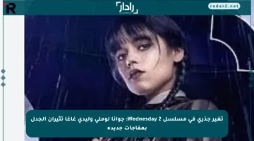 تغير جذري في مسلسل Wednesday 2: جوانا لوملي وليدي غاغا تثيران الجدل بمفاجآت جديدة